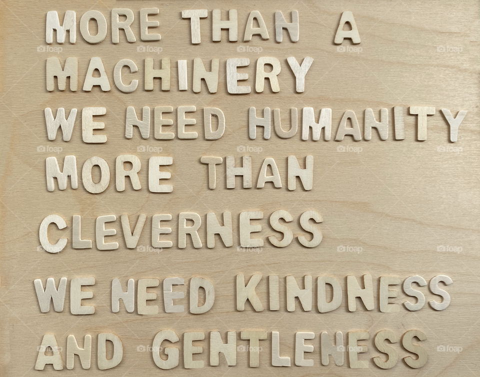 More than machinery, we need humanity, more thancleverness, we need kindness and gentleness