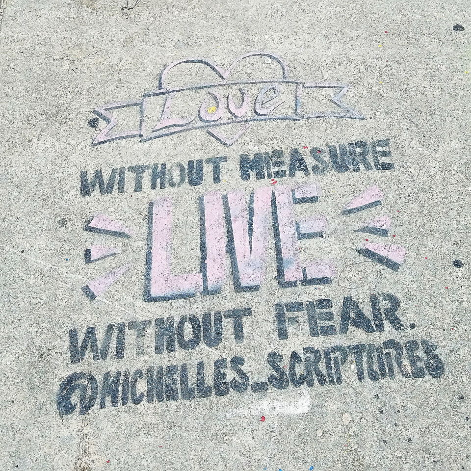 "Love without measure, live without fear."
   - @Michelles_scriptures